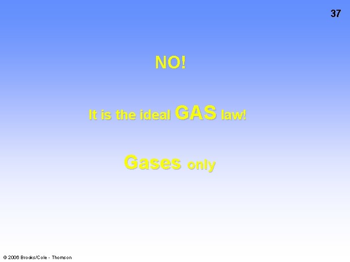 37 NO! It is the ideal GAS law! Gases only © 2006 Brooks/Cole -