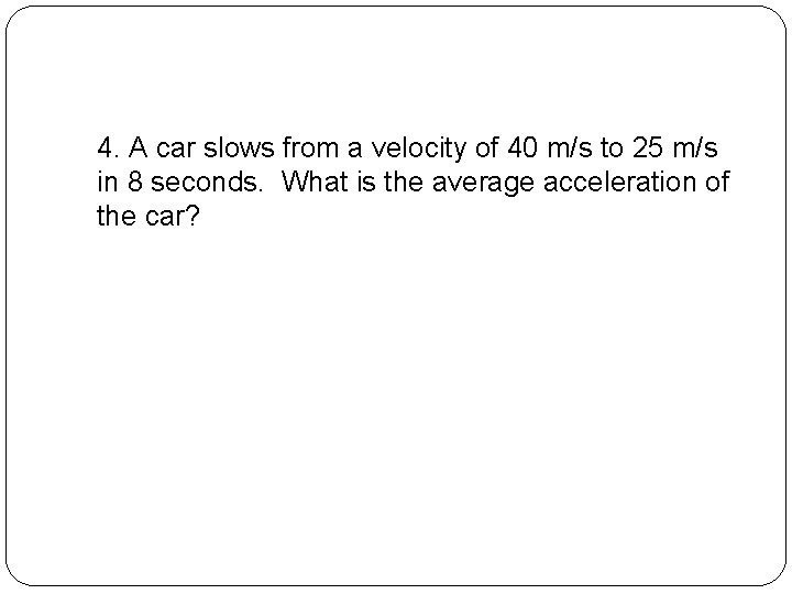 4. A car slows from a velocity of 40 m/s to 25 m/s in