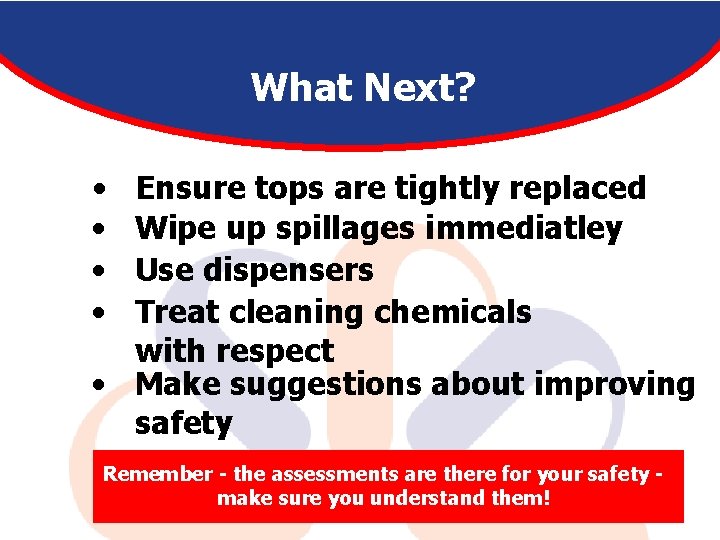 What Next? • • Ensure tops are tightly replaced Wipe up spillages immediatley Use