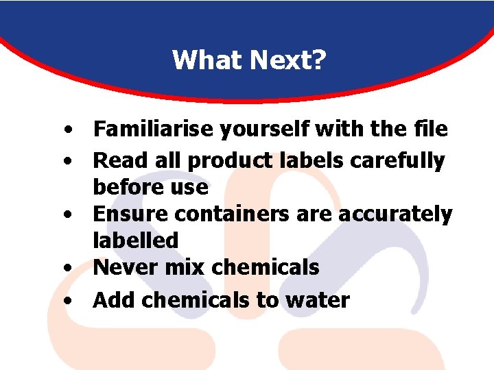 What Next? • Familiarise yourself with the file • Read all product labels carefully