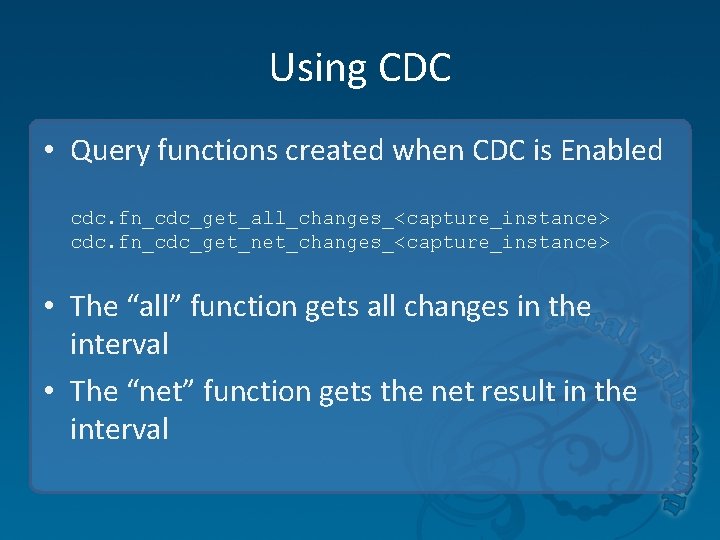 Using CDC • Query functions created when CDC is Enabled cdc. fn_cdc_get_all_changes_<capture_instance> cdc. fn_cdc_get_net_changes_<capture_instance> Using CDC • Query functions created when CDC is Enabled cdc. fn_cdc_get_all_changes_<capture_instance> cdc. fn_cdc_get_net_changes_<capture_instance>