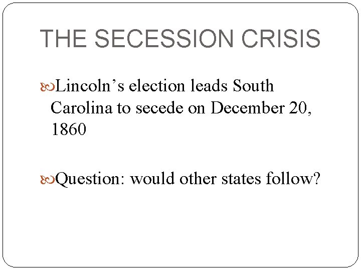 THE SECESSION CRISIS Lincoln’s election leads South Carolina to secede on December 20, 1860