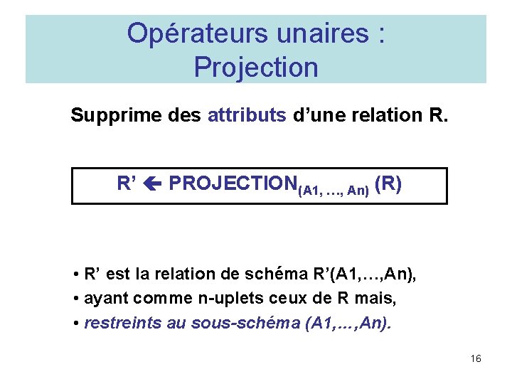 Opérateurs unaires : Projection Supprime des attributs d’une relation R. R’ PROJECTION(A 1, …,