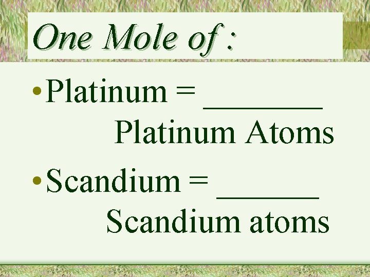 One Mole of : • Platinum = _______ Platinum Atoms • Scandium = ______