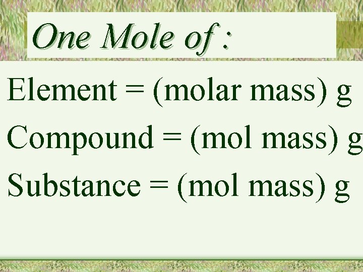 One Mole of : Element = (molar mass) g Compound = (mol mass) g