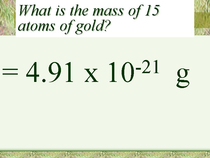 What is the mass of 15 atoms of gold? = 4. 91 x -21