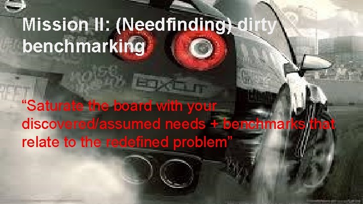 Mission II: (Needfinding) dirty benchmarking “Saturate the board with your discovered/assumed needs + benchmarks