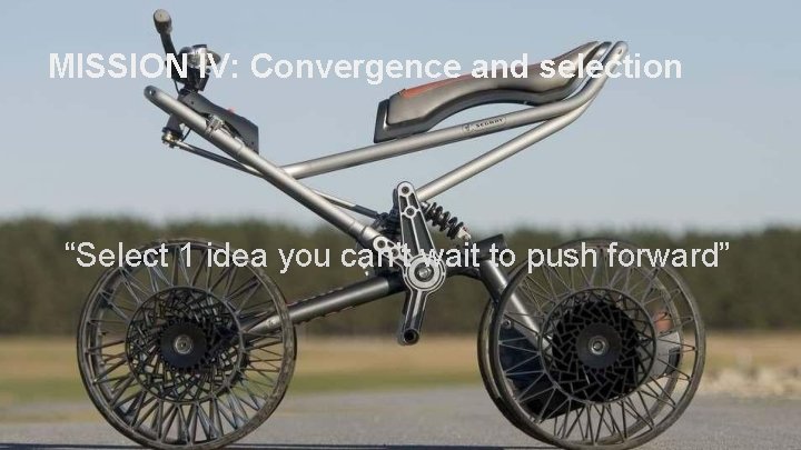 MISSION IV: Convergence and selection “Select 1 idea you can’t wait to push forward”