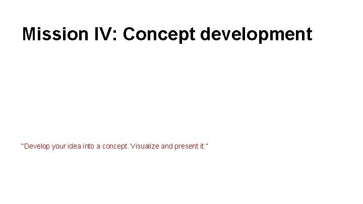 Mission IV: Concept development “Develop your idea into a concept. Visualize and present it.