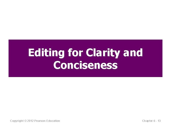 Editing for Clarity and Conciseness Copyright © 2012 Pearson Education Chapter 6 - 13