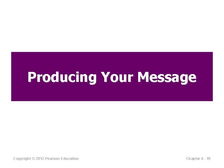 Producing Your Message Copyright © 2012 Pearson Education Chapter 6 - 19 