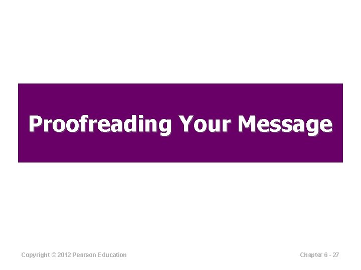 Proofreading Your Message Copyright © 2012 Pearson Education Chapter 6 - 27 