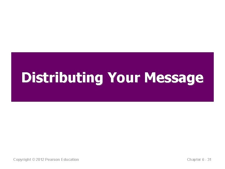 Distributing Your Message Copyright © 2012 Pearson Education Chapter 6 - 31 