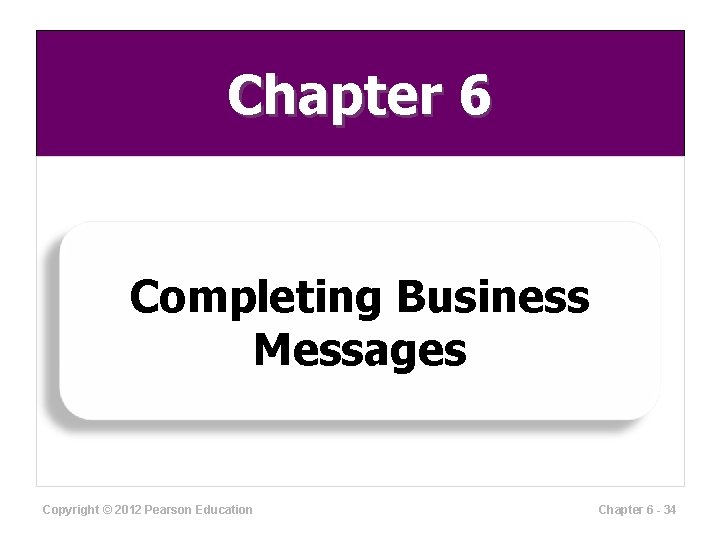 Chapter 6 Completing Business Messages Copyright © 2012 Pearson Education Chapter 6 - 34