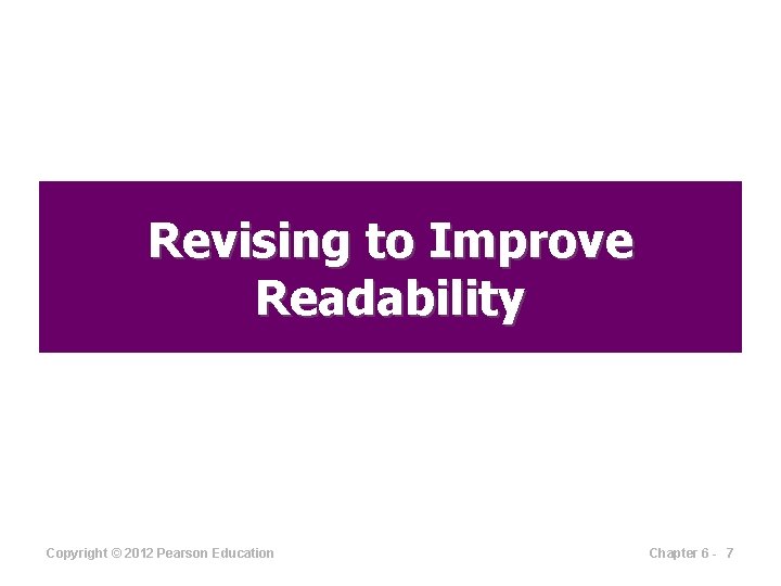 Revising to Improve Readability Copyright © 2012 Pearson Education Chapter 6 - 7 
