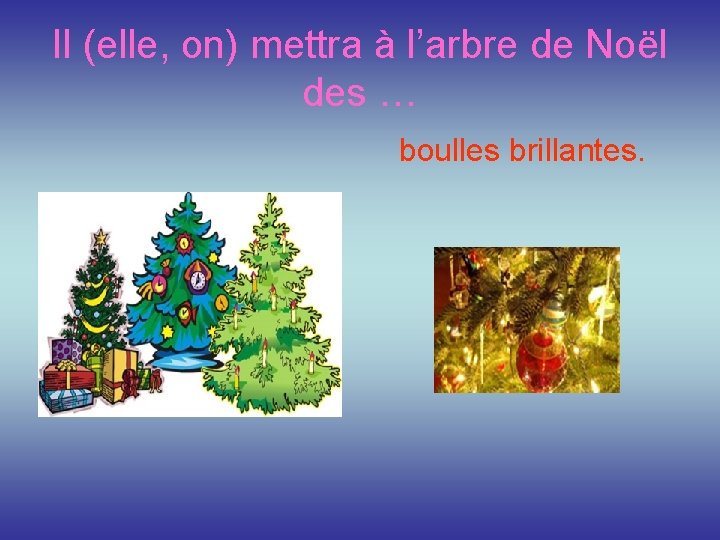 Il (elle, on) mettra à l’arbre de Noёl des … boulles brillantes. 