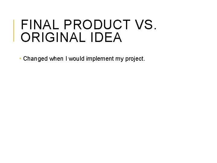 FINAL PRODUCT VS. ORIGINAL IDEA • Changed when I would implement my project. 