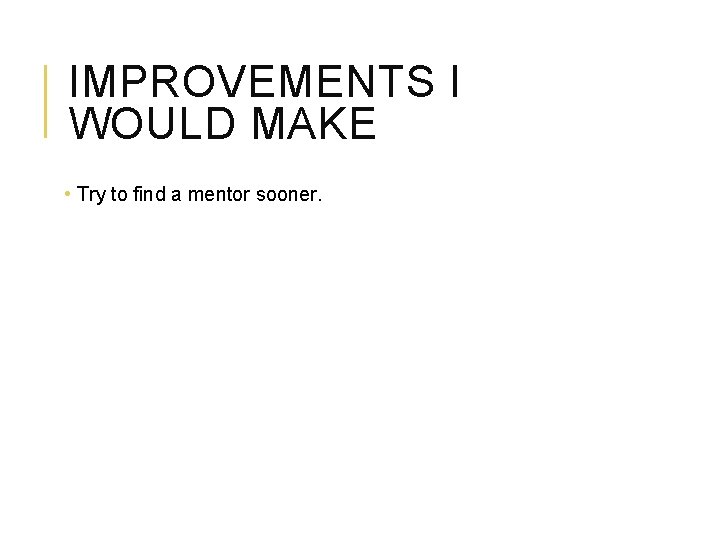 IMPROVEMENTS I WOULD MAKE • Try to find a mentor sooner. 