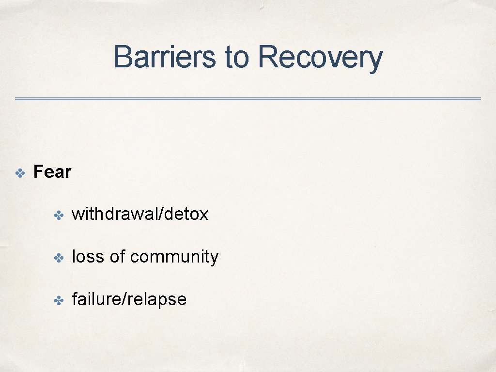 Barriers to Recovery ✤ Fear ✤ withdrawal/detox ✤ loss of community ✤ failure/relapse 