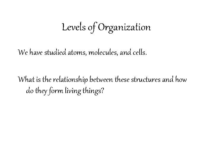 Levels of Organization We have studied atoms, molecules, and cells. What is the relationship