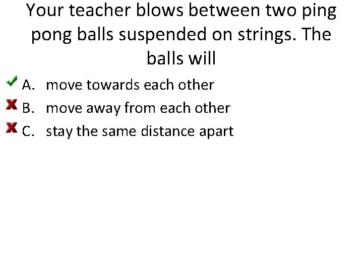 Your teacher blows between two ping pong balls suspended on strings. The balls will
