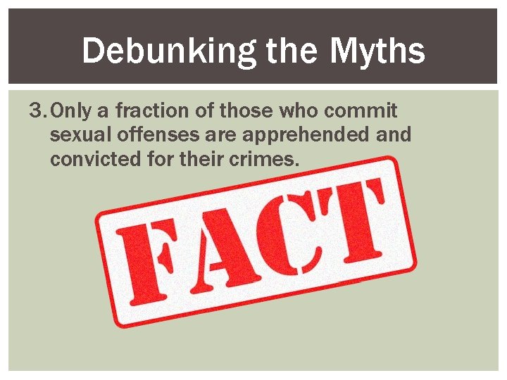 Debunking the Myths 3. Only a fraction of those who commit sexual offenses are