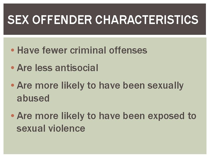 SEX OFFENDER CHARACTERISTICS • Have fewer criminal offenses • Are less antisocial • Are