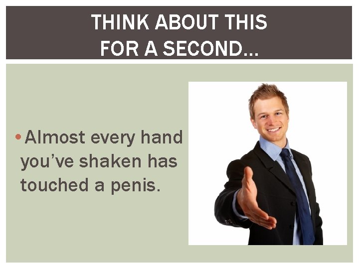 THINK ABOUT THIS FOR A SECOND… • Almost every hand you’ve shaken has touched