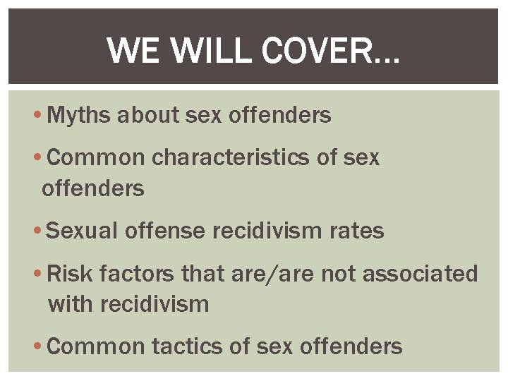 WE WILL COVER… • Myths about sex offenders • Common characteristics of sex offenders