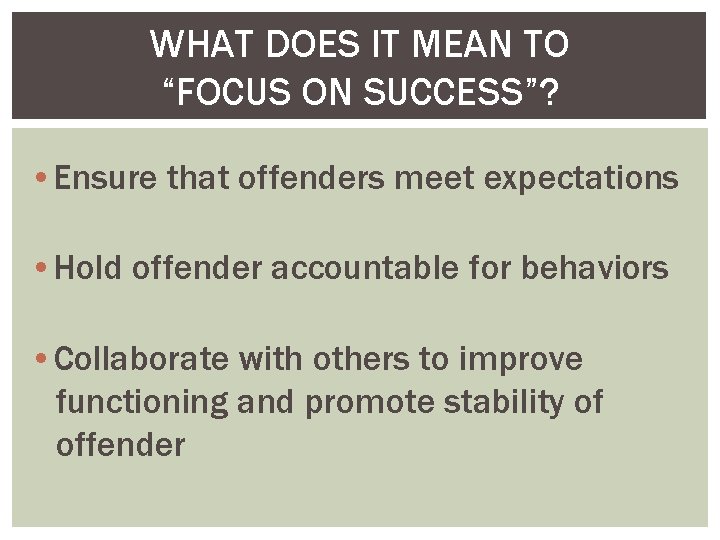 WHAT DOES IT MEAN TO “FOCUS ON SUCCESS”? • Ensure that offenders meet expectations