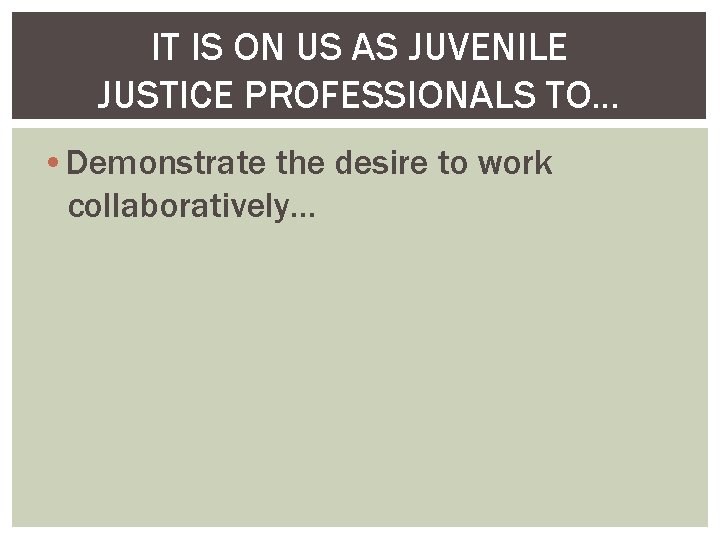 IT IS ON US AS JUVENILE JUSTICE PROFESSIONALS TO… • Demonstrate the desire to