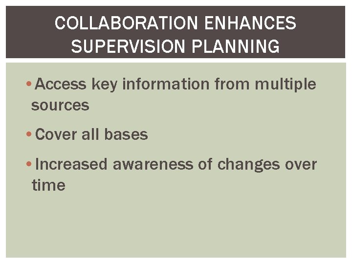 COLLABORATION ENHANCES SUPERVISION PLANNING • Access key information from multiple sources • Cover all