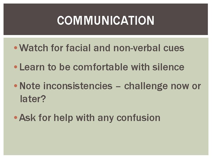 COMMUNICATION • Watch for facial and non-verbal cues • Learn to be comfortable with