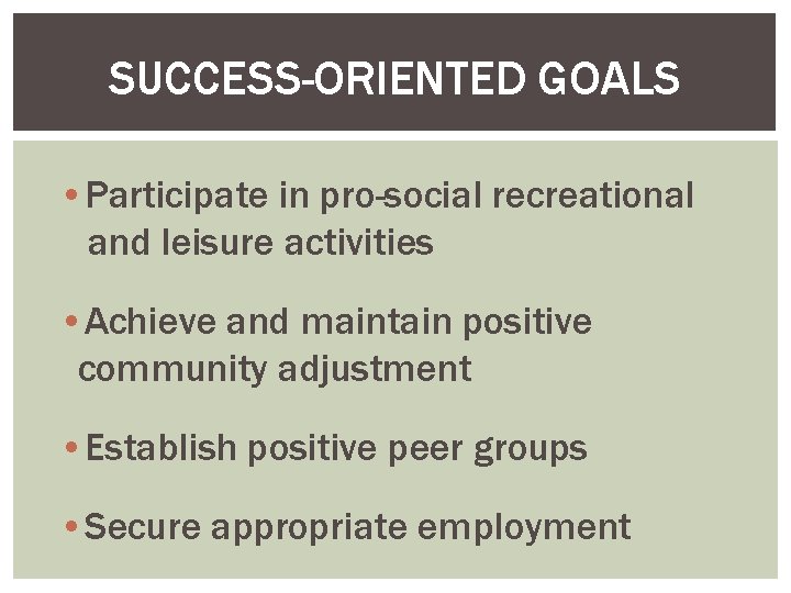 SUCCESS-ORIENTED GOALS • Participate in pro-social recreational and leisure activities • Achieve and maintain