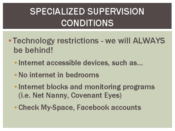 SPECIALIZED SUPERVISION CONDITIONS • Technology restrictions - we will ALWAYS be behind! • Internet
