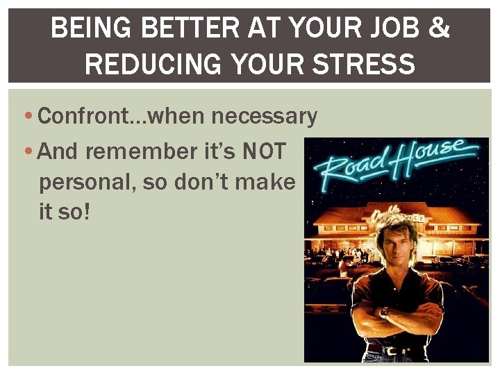 BEING BETTER AT YOUR JOB & REDUCING YOUR STRESS • Confront…when necessary • And