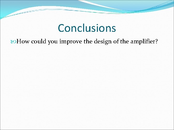 Conclusions How could you improve the design of the amplifier? 