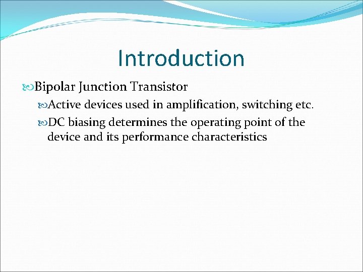 Introduction Bipolar Junction Transistor Active devices used in amplification, switching etc. DC biasing determines