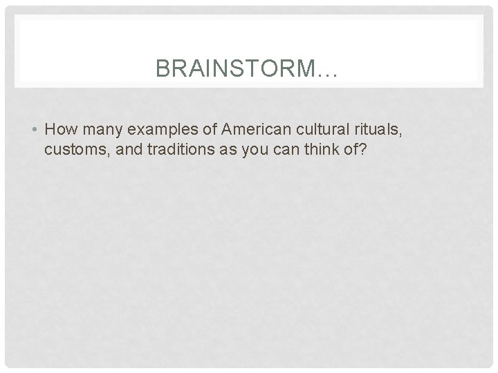 BRAINSTORM… • How many examples of American cultural rituals, customs, and traditions as you