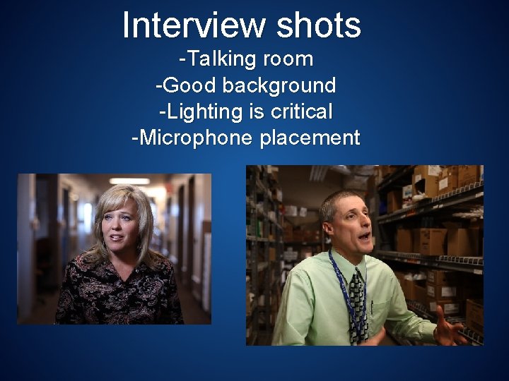 Interview shots -Talking room -Good background -Lighting is critical -Microphone placement 