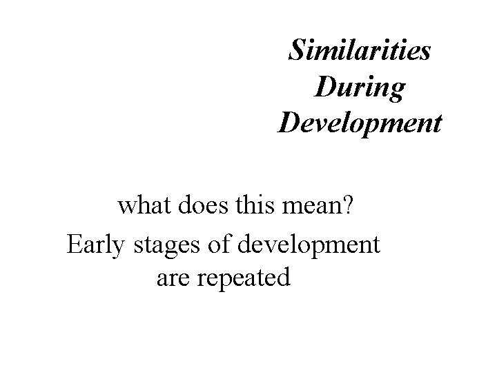Similarities During Development what does this mean? Early stages of development are repeated 