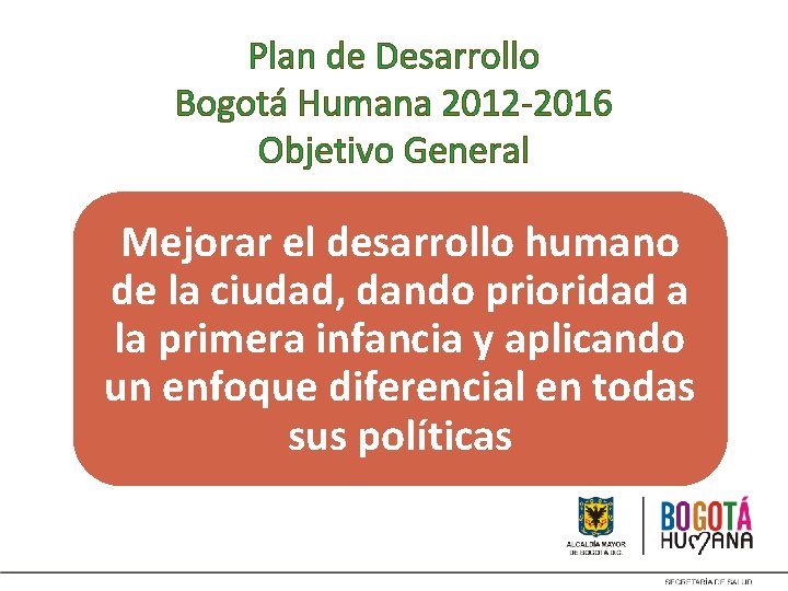 Plan de Desarrollo Bogotá Humana 2012 -2016 Objetivo General Mejorar el desarrollo humano de