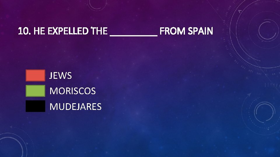 10. HE EXPELLED THE _____ FROM SPAIN JEWS MORISCOS MUDEJARES 