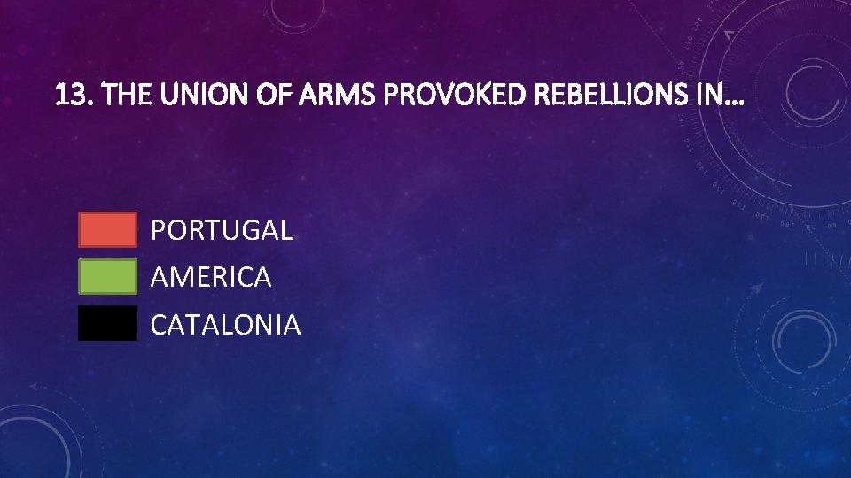 13. THE UNION OF ARMS PROVOKED REBELLIONS IN… PORTUGAL AMERICA CATALONIA 
