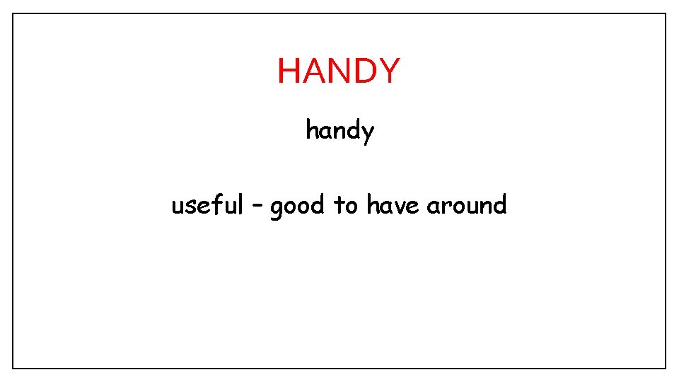 HANDY handy useful – good to have around 