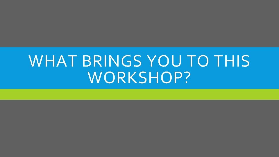 WHAT BRINGS YOU TO THIS WORKSHOP? 