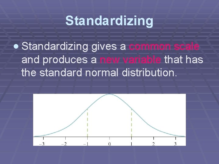 Standardizing gives a common scale and produces a new variable that has the standard