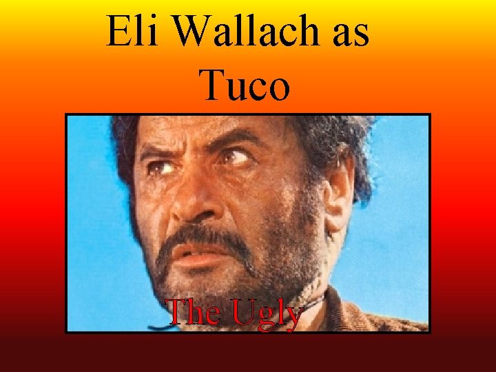 Eli Wallach as Tuco The Ugly 