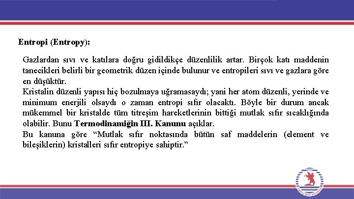 Entropi (Entropy): Gazlardan sıvı ve katılara doğru gidildikçe düzenlilik artar. Birçok katı maddenin tanecikleri Entropi (Entropy): Gazlardan sıvı ve katılara doğru gidildikçe düzenlilik artar. Birçok katı maddenin tanecikleri