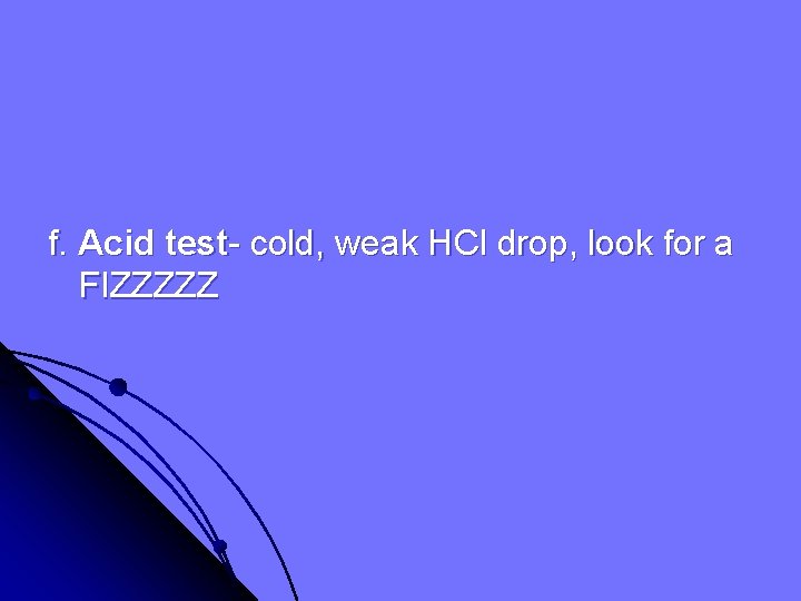 f. Acid test- cold, weak HCl drop, look for a FIZZZZZ 